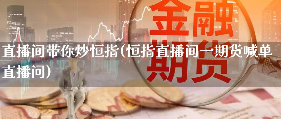 直播间带你炒恒指(恒指直播间一期货喊单直播问)_https://www.ydgjhzpt.com_香港期货交易所_第1张