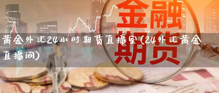 黄金外汇24小时期货直播室(24外汇黄金直播间)_https://www.ydgjhzpt.com_恒指期货套利_第1张