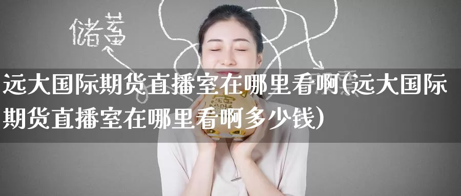 远大国际期货直播室在哪里看啊(远大国际期货直播室在哪里看啊多少钱)_https://www.ydgjhzpt.com_恒指期货直播室_第1张