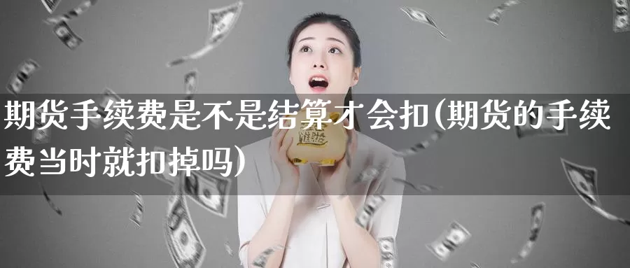 期货手续费是不是结算才会扣(期货的手续费当时就扣掉吗)_https://www.ydgjhzpt.com_恒指手续费_第1张