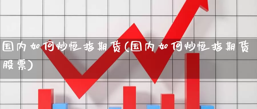 国内如何炒恒指期货(国内如何炒恒指期货股票)_https://www.ydgjhzpt.com_恒指期货套利_第1张