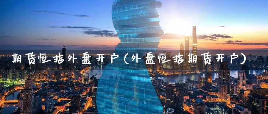 期货恒指外盘开户(外盘恒指期货开户)_https://www.ydgjhzpt.com_恒指期货开户_第1张
