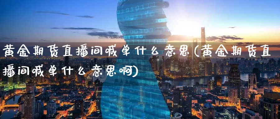 黄金期货直播间喊单什么意思(黄金期货直播间喊单什么意思啊)_恒指期货开户_第1张_国际恒指直播网 黄金期货直播间喊单什么意思(黄金期货直播间喊单什么意思啊)_https://www.ydgjhzpt.com_恒指期货开户_第1张